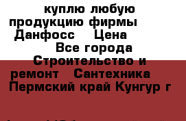 куплю любую продукцию фирмы Danfoss Данфосс  › Цена ­ 50 000 - Все города Строительство и ремонт » Сантехника   . Пермский край,Кунгур г.